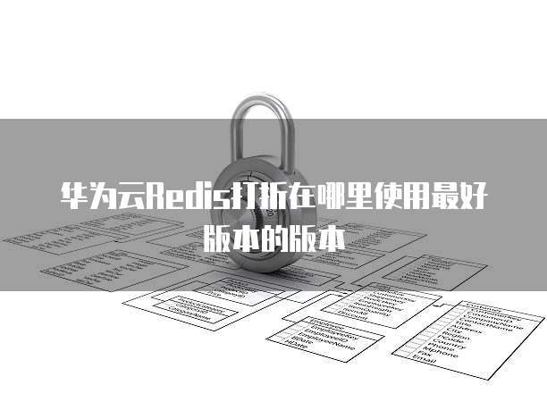 华为云Redis打折在哪里使用最好版本的版本