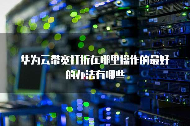 华为云带宽打折在哪里操作的最好的办法有哪些