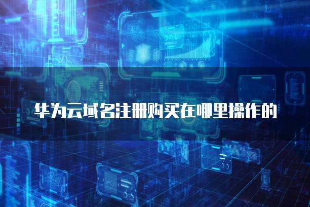 华为云域名注册购买在哪里操作的