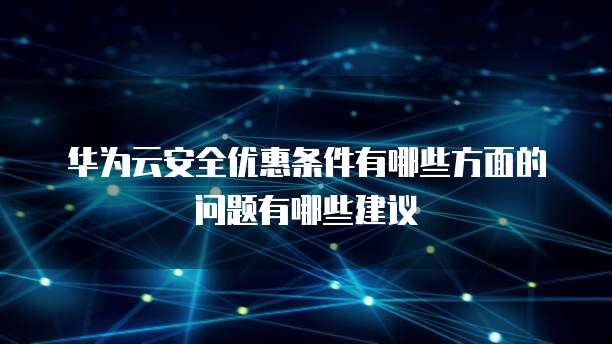 华为云安全优惠条件有哪些方面的问题有哪些建议