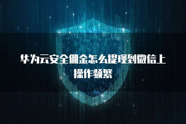 华为云安全佣金怎么提现到微信上操作频繁