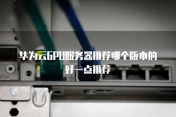 华为云GPU服务器推荐哪个版本的好一点推荐