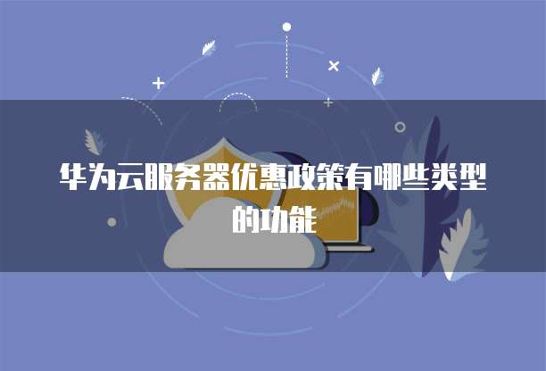 华为云服务器优惠政策有哪些类型的功能