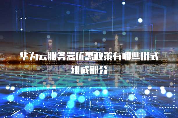 华为云服务器优惠政策有哪些形式组成部分