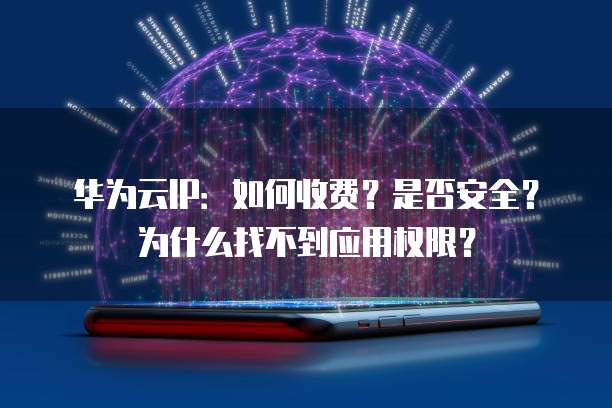 华为云IP:如何收费?是否安全?为什么找不到应用权限?