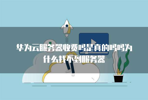华为云服务器收费吗是真的吗吗为什么找不到服务器