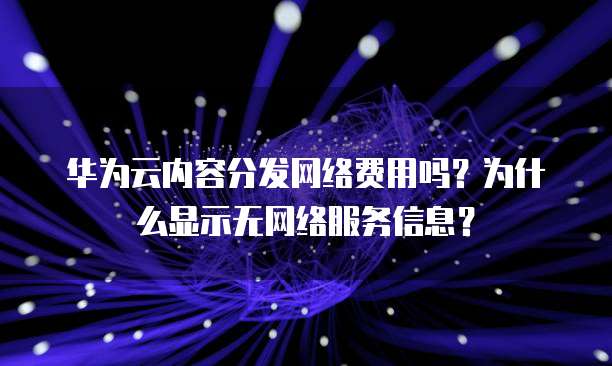 华为云内容分发网络费用吗？为什么显示无网络服务信息？