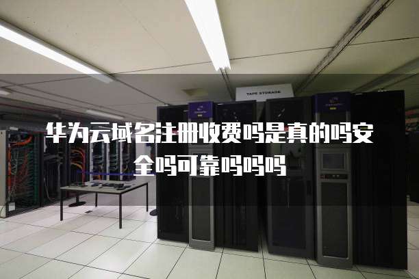 华为云域名注册收费吗是真的吗安全吗可靠吗吗吗