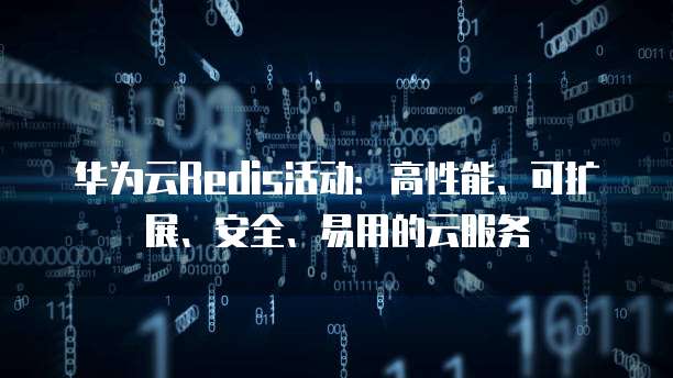 华为云Redis活动:高性能、可扩展、安全、易用的云服务