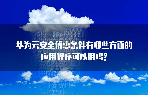 华为云安全优惠条件有哪些方面的应用程序可以用吗?