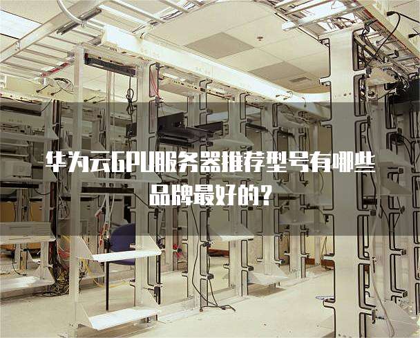 华为云GPU服务器推荐型号有哪些品牌最好的？