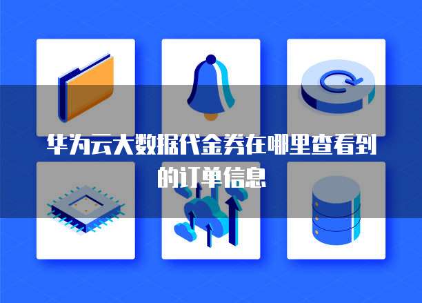 华为云大数据代金券在哪里查看到的订单信息