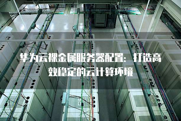 华为云裸金属服务器配置:打造高效稳定的云计算环境