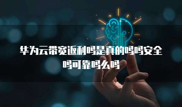 华为云带宽返利吗是真的吗吗安全吗可靠吗么吗