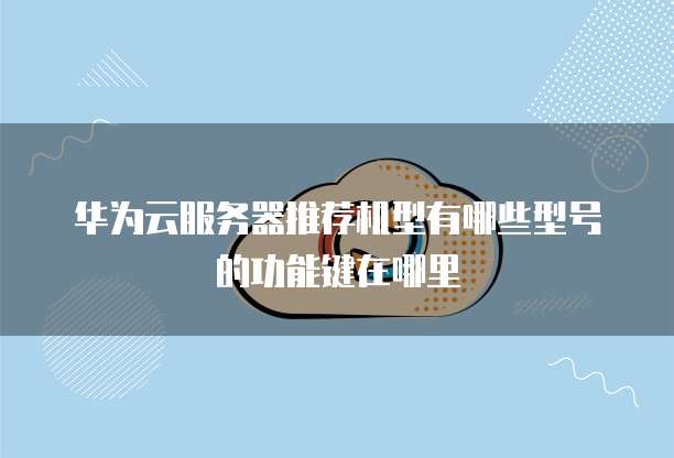 华为云服务器推荐机型有哪些型号的功能键在哪里