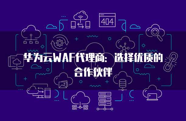 华为云WAF代理商:选择优质的合作伙伴