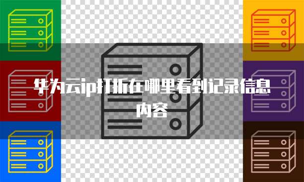 华为云ip打折在哪里看到记录信息内容