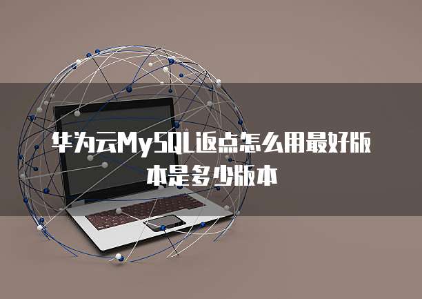 华为云MySQL返点怎么用最好版本是多少版本