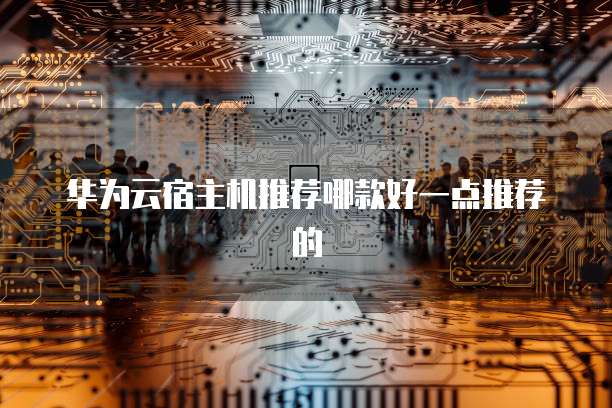 华为云宿主机推荐哪款好一点推荐的