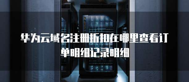 华为云域名注册折扣在哪里查看订单明细记录明细
