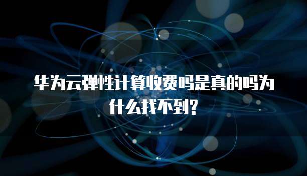 华为云弹性计算收费吗是真的吗为什么找不到?