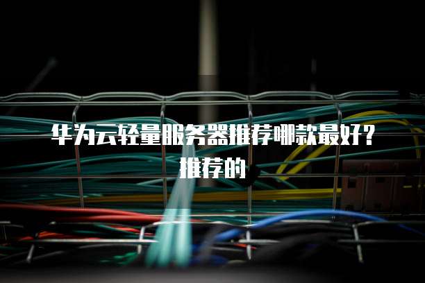 华为云轻量服务器推荐哪款最好?推荐的