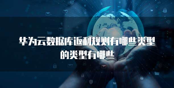 华为云数据库返利规则有哪些类型的类型有哪些