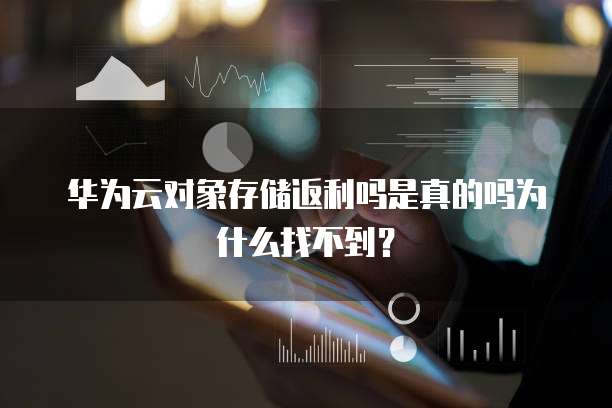 华为云对象存储返利吗是真的吗为什么找不到?