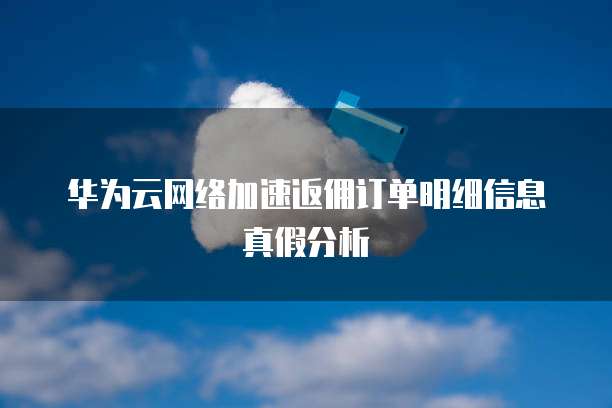 华为云网络加速返佣订单明细信息真假分析