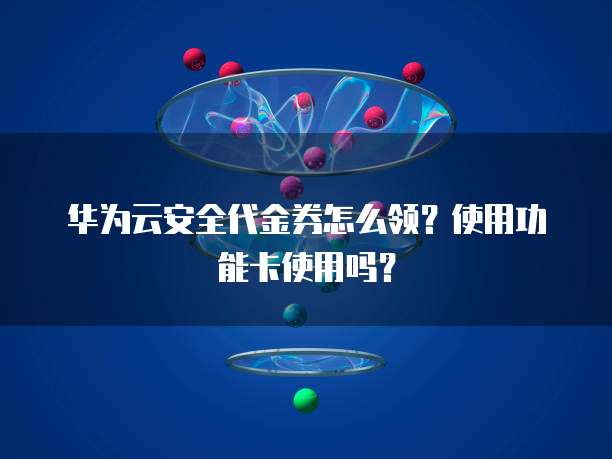 华为云安全代金券怎么领?使用功能卡使用吗?