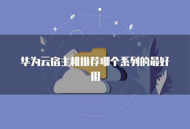 华为云宿主机推荐哪个系列的最好用