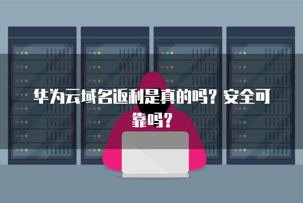 华为云域名返利是真的吗？安全可靠吗？