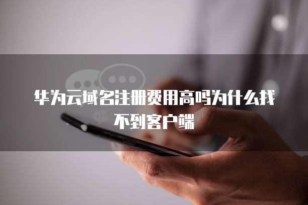 华为云域名注册费用高吗为什么找不到客户端