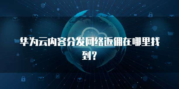 华为云内容分发网络返佣在哪里找到?