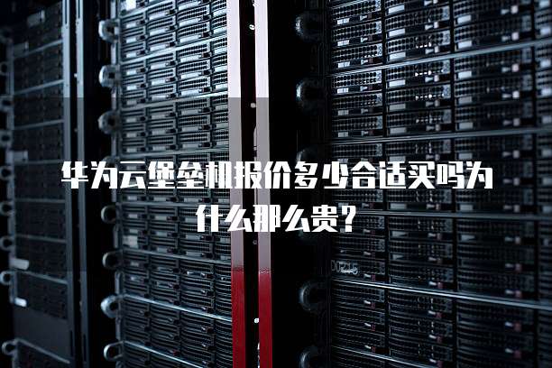 华为云堡垒机报价多少合适买吗为什么那么贵?