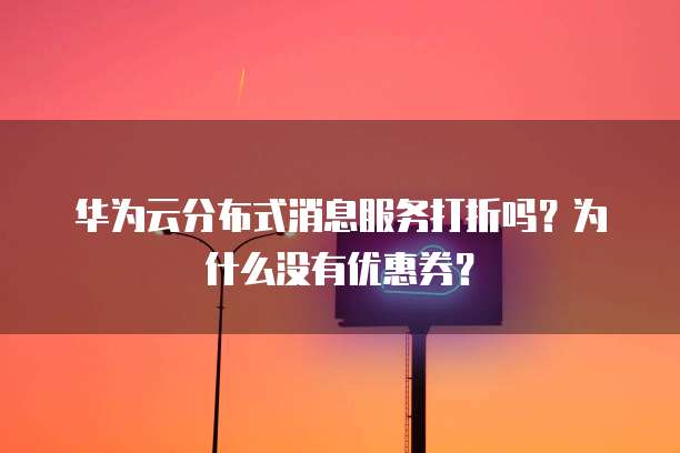 华为云分布式消息服务打折吗?为什么没有优惠券?