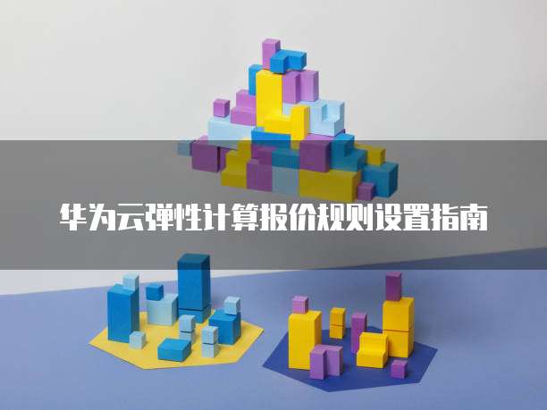 华为云弹性计算报价规则设置指南