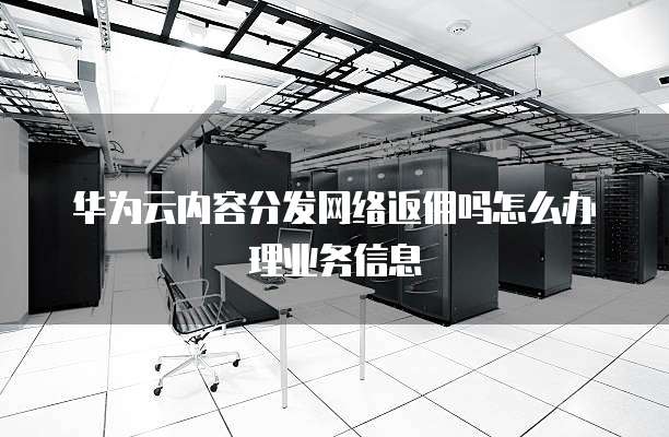 华为云内容分发网络返佣吗怎么办理业务信息