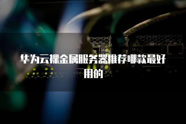 华为云裸金属服务器推荐哪款最好用的