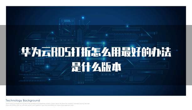 华为云RDS打折怎么用最好的办法是什么版本