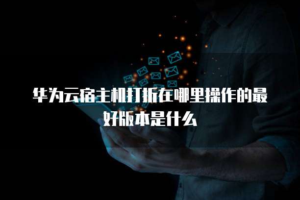 华为云宿主机打折在哪里操作的最好版本是什么