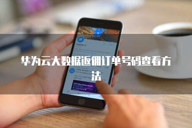 华为云大数据返佣订单号码查看方法