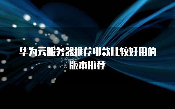 华为云服务器推荐哪款比较好用的版本推荐