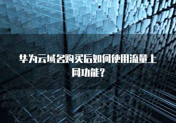 华为云域名购买后如何使用流量上网功能?