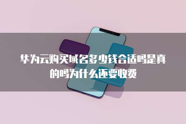 华为云购买域名多少钱合适吗是真的吗为什么还要收费