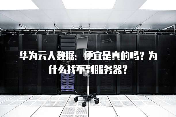 华为云大数据:便宜是真的吗?为什么找不到服务器?