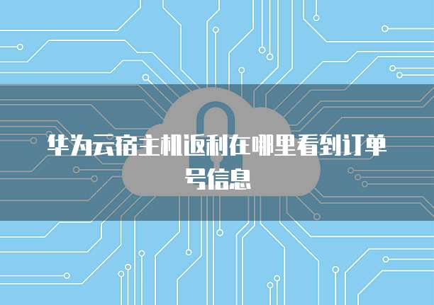 华为云宿主机返利在哪里看到订单号信息