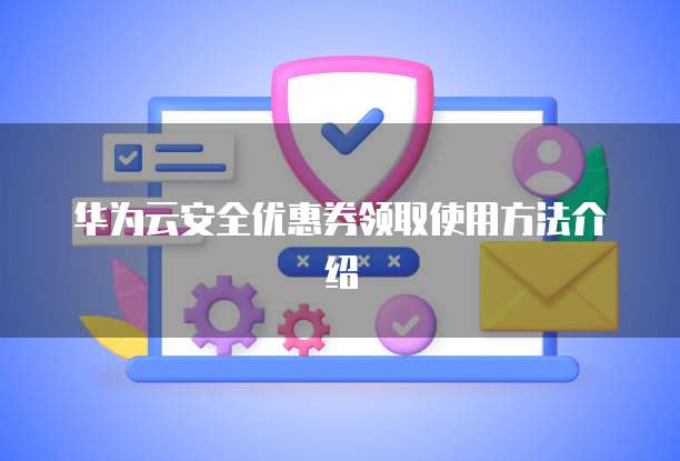 华为云安全优惠券领取使用方法介绍