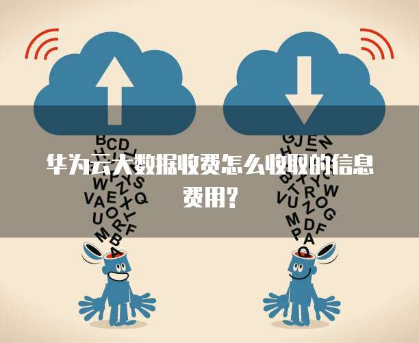 华为云大数据收费怎么收取的信息费用?