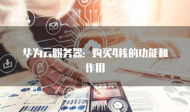 华为云服务器:购买4核的功能和作用